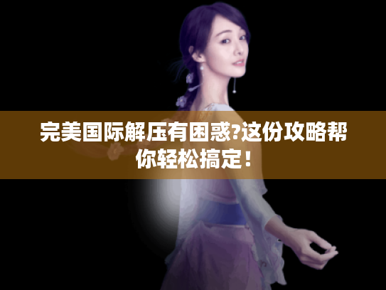 完美国际解压有困惑?这份攻略帮你轻松搞定! 完美国际解压有困惑?这份攻略帮你轻松搞定!