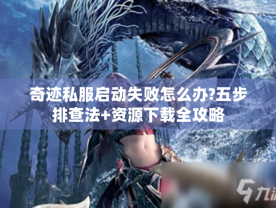 奇迹私服启动失败怎么办?五步排查法+资源下载全攻略 奇迹私服启动失败怎么办?五步排查法+资源下载全攻略