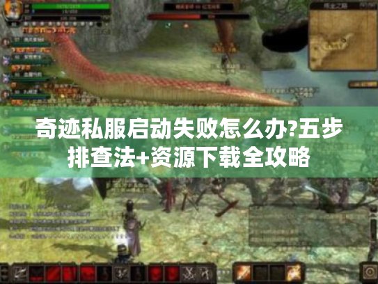 奇迹私服启动失败怎么办?五步排查法+资源下载全攻略 奇迹私服启动失败怎么办?五步排查法+资源下载全攻略