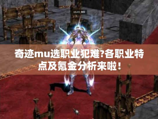 奇迹mu选职业犯难?各职业特点及氪金分析来啦! 奇迹mu选职业犯难?各职业特点及氪金分析来啦!