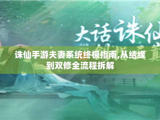 诛仙手游夫妻系统终极指南,从结缘到双修全流程拆解 诛仙手游夫妻系统终极指南,从结缘到双修全流程拆解
