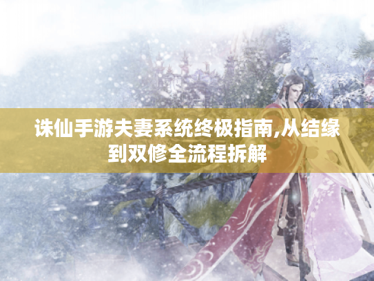 诛仙手游夫妻系统终极指南,从结缘到双修全流程拆解 诛仙手游夫妻系统终极指南,从结缘到双修全流程拆解