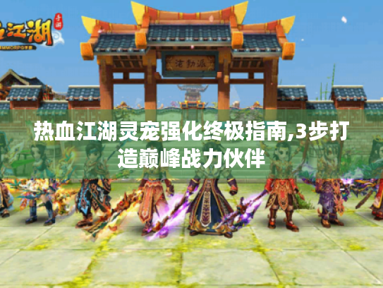 热血江湖灵宠强化终极指南,3步打造巅峰战力伙伴 热血江湖灵宠强化终极指南,3步打造巅峰战力伙伴