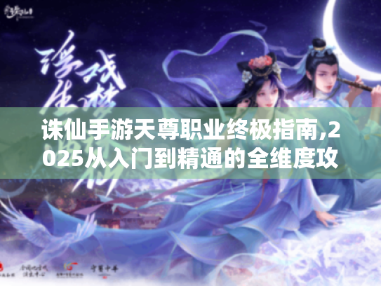 诛仙手游天尊职业终极指南,2025从入门到精通的全维度攻略 诛仙手游天尊职业终极指南,2025从入门到精通的全维度攻略