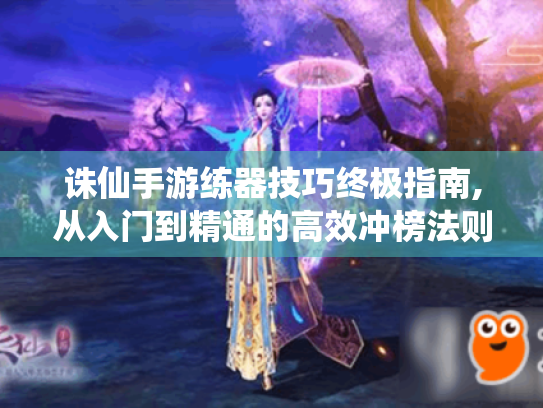 诛仙手游练器技巧终极指南,从入门到精通的高效冲榜法则 诛仙手游练器技巧终极指南,从入门到精通的高效冲榜法则