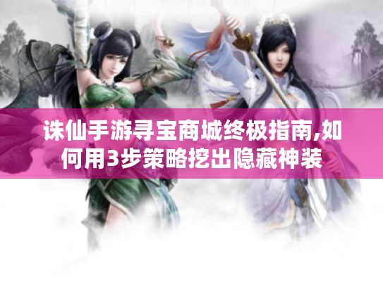 诛仙手游寻宝商城终极指南,如何用3步策略挖出隐藏神装 诛仙手游寻宝商城终极指南,如何用3步策略挖出隐藏神装