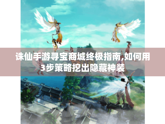 诛仙手游寻宝商城终极指南,如何用3步策略挖出隐藏神装 诛仙手游寻宝商城终极指南,如何用3步策略挖出隐藏神装