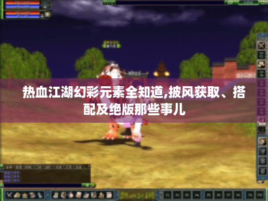 热血江湖幻彩元素全知道,披风获取、搭配及绝版那些事儿 热血江湖幻彩元素全知道,披风获取、搭配及绝版那些事儿