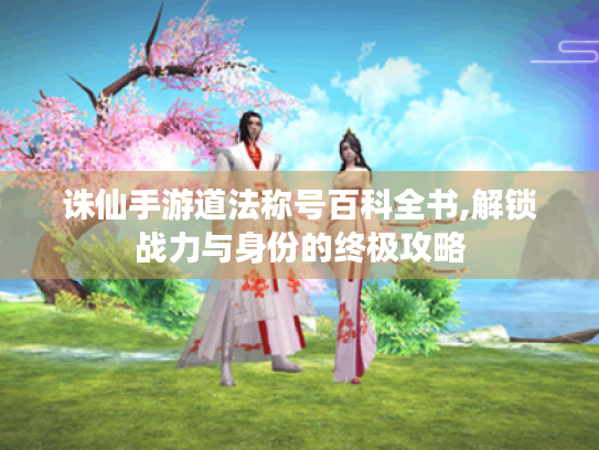 诛仙手游道法称号百科全书,解锁战力与身份的终极攻略