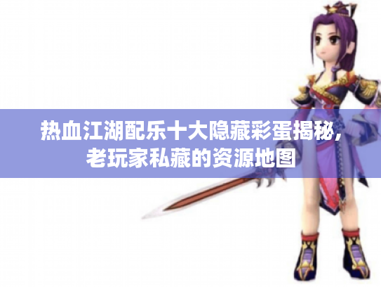 热血江湖配乐十大隐藏彩蛋揭秘,老玩家私藏的资源地图 热血江湖配乐十大隐藏彩蛋揭秘,老玩家私藏的资源地图