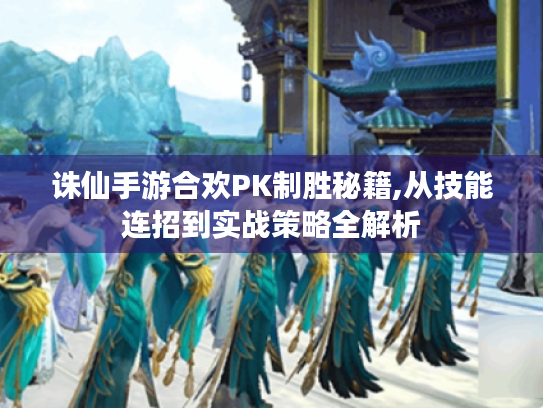 诛仙手游合欢PK制胜秘籍,从技能连招到实战策略全解析 诛仙手游合欢PK制胜秘籍,从技能连招到实战策略全解析