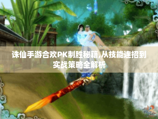 诛仙手游合欢PK制胜秘籍,从技能连招到实战策略全解析 诛仙手游合欢PK制胜秘籍,从技能连招到实战策略全解析