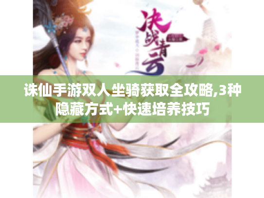 诛仙手游双人坐骑获取全攻略,3种隐藏方式+快速培养技巧