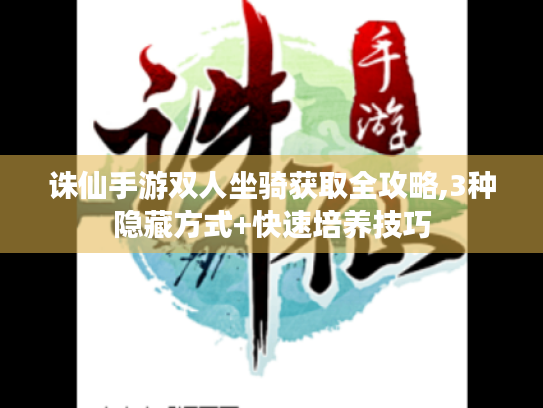 诛仙手游双人坐骑获取全攻略,3种隐藏方式+快速培养技巧