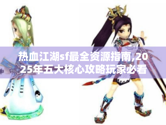 热血江湖sf最全资源指南,2025年五大核心攻略玩家必看! 热血江湖sf最全资源指南,2025年五大核心攻略玩家必看!