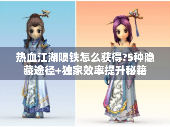 热血江湖陨铁怎么获得?5种隐藏途径+独家效率提升秘籍 热血江湖陨铁怎么获得?5种隐藏途径+独家效率提升秘籍