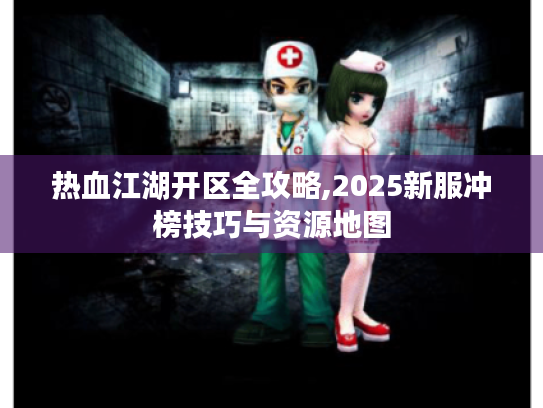 热血江湖开区全攻略,2025新服冲榜技巧与资源地图 热血江湖开区全攻略,2025新服冲榜技巧与资源地图