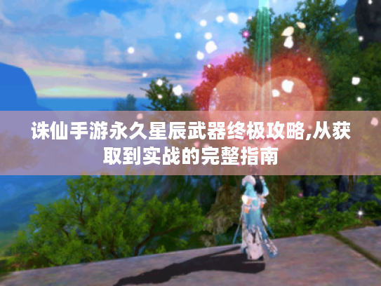 诛仙手游永久星辰武器终极攻略,从获取到实战的完整指南 诛仙手游永久星辰武器终极攻略,从获取到实战的完整指南