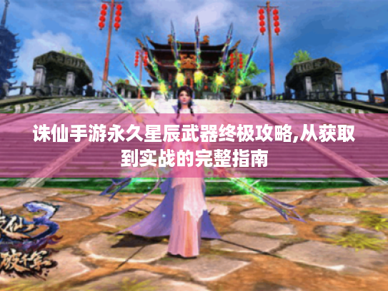 诛仙手游永久星辰武器终极攻略,从获取到实战的完整指南 诛仙手游永久星辰武器终极攻略,从获取到实战的完整指南