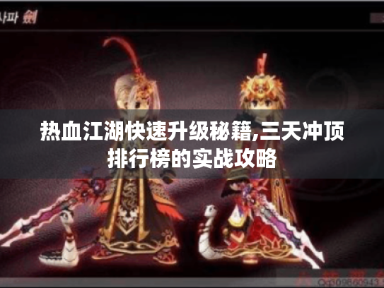 热血江湖快速升级秘籍,三天冲顶排行榜的实战攻略 热血江湖快速升级秘籍,三天冲顶排行榜的实战攻略