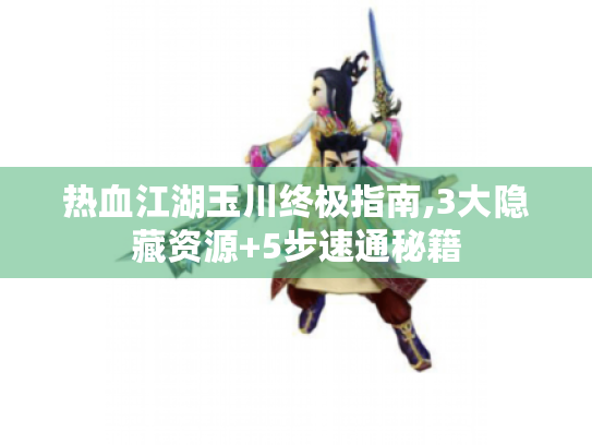 热血江湖玉川终极指南,3大隐藏资源+5步速通秘籍 热血江湖玉川终极指南,3大隐藏资源+5步速通秘籍