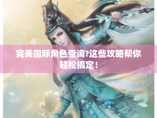 完美国际角色查询?这些攻略帮你轻松搞定！