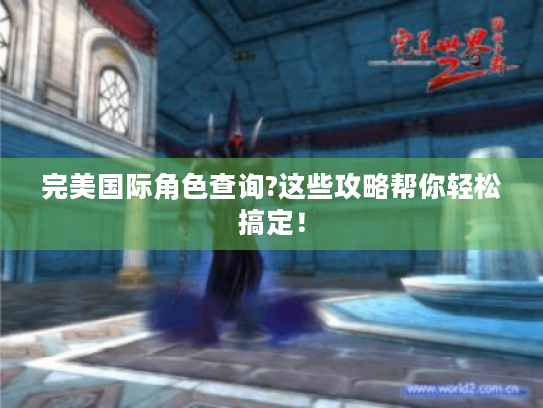 完美国际角色查询?这些攻略帮你轻松搞定！