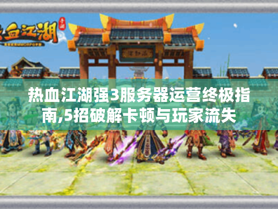 热血江湖强3服务器运营终极指南,5招破解卡顿与玩家流失 热血江湖强3服务器运营终极指南,5招破解卡顿与玩家流失