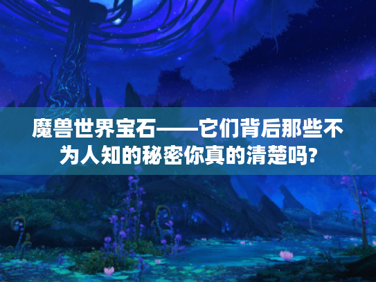 魔兽世界宝石——它们背后那些不为人知的秘密你真的清楚吗? 魔兽世界宝石——它们背后那些不为人知的秘密你真的清楚吗?