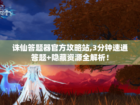 诛仙答题器官方攻略站,3分钟速通答题+隐藏资源全解析! 诛仙答题器官方攻略站,3分钟速通答题+隐藏资源全解析!