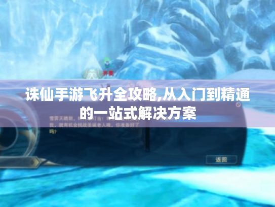 诛仙手游飞升全攻略,从入门到精通的一站式解决方案 诛仙手游飞升全攻略,从入门到精通的一站式解决方案