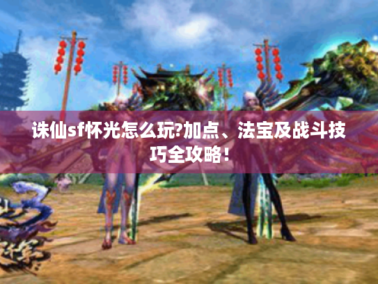 诛仙sf怀光怎么玩?加点、法宝及战斗技巧全攻略！