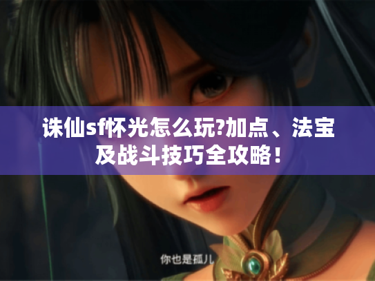 诛仙sf怀光怎么玩?加点、法宝及战斗技巧全攻略！