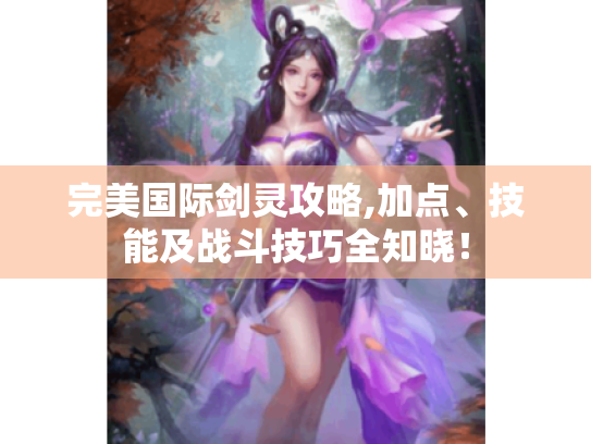 完美国际剑灵攻略,加点、技能及战斗技巧全知晓! 完美国际剑灵攻略,加点、技能及战斗技巧全知晓!