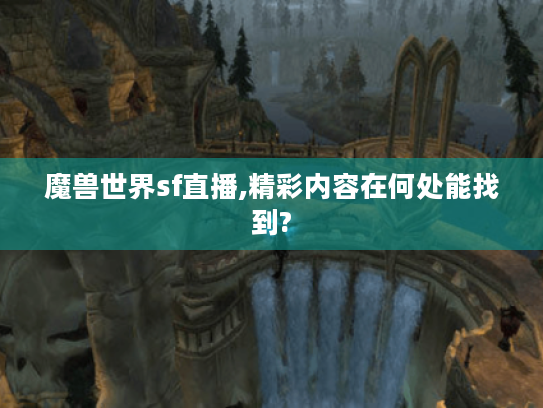 魔兽世界sf直播,精彩内容在何处能找到?