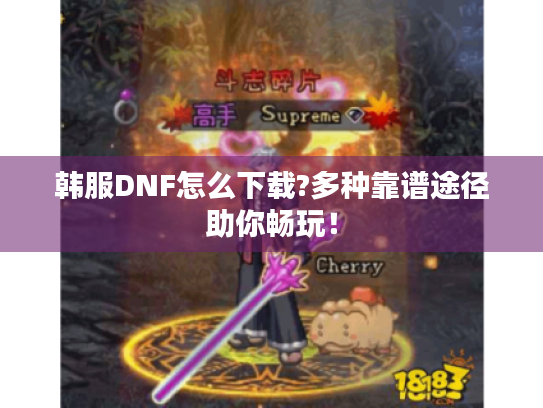 韩服DNF怎么下载?多种靠谱途径助你畅玩! 韩服DNF怎么下载?多种靠谱途径助你畅玩!