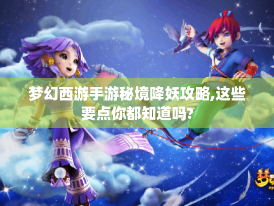 梦幻西游手游秘境降妖攻略,这些要点你都知道吗? 梦幻西游手游秘境降妖攻略,这些要点你都知道吗?