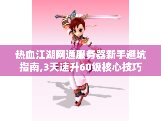热血江湖网通服务器新手避坑指南,3天速升60级核心技巧 热血江湖网通服务器新手避坑指南,3天速升60级核心技巧