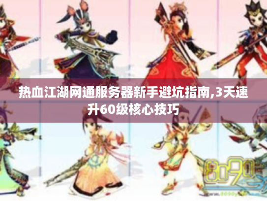 热血江湖网通服务器新手避坑指南,3天速升60级核心技巧 热血江湖网通服务器新手避坑指南,3天速升60级核心技巧