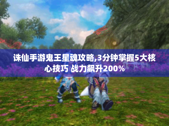 诛仙手游鬼王星魂攻略,3分钟掌握5大核心技巧 战力飙升200% 诛仙手游鬼王星魂攻略,3分钟掌握5大核心技巧 战力飙升200%