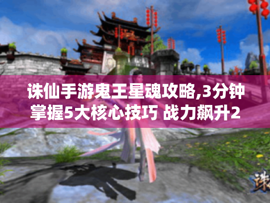 诛仙手游鬼王星魂攻略,3分钟掌握5大核心技巧 战力飙升200% 诛仙手游鬼王星魂攻略,3分钟掌握5大核心技巧 战力飙升200%