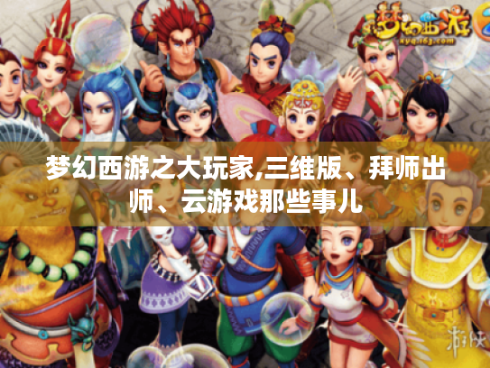 梦幻西游之大玩家,三维版、拜师出师、云游戏那些事儿 梦幻西游之大玩家,三维版、拜师出师、云游戏那些事儿