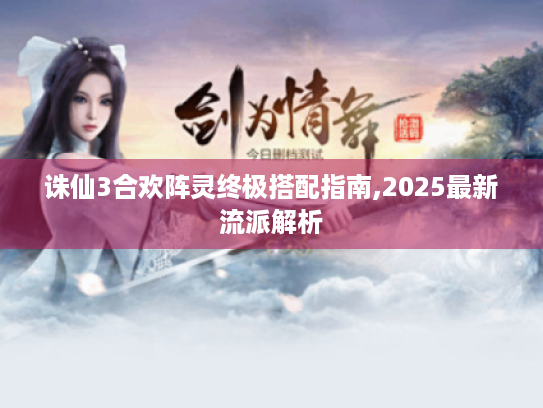 诛仙3合欢阵灵终极搭配指南,2025最新流派解析 诛仙3合欢阵灵终极搭配指南,2025最新流派解析
