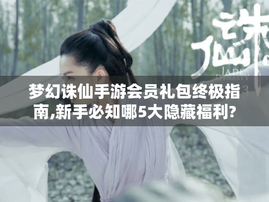 梦幻诛仙手游会员礼包终极指南,新手必知哪5大隐藏福利? 梦幻诛仙手游会员礼包终极指南,新手必知哪5大隐藏福利?