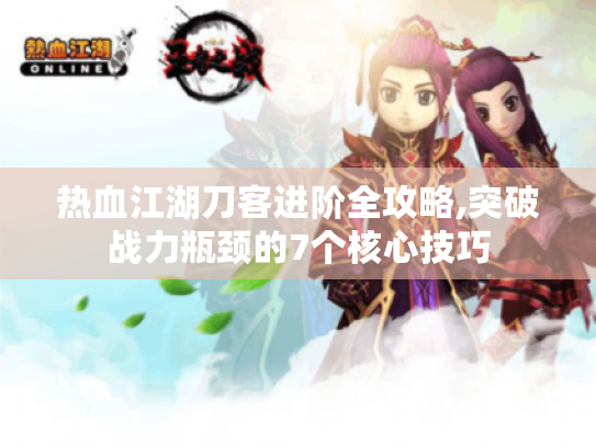 热血江湖刀客进阶全攻略,突破战力瓶颈的7个核心技巧 热血江湖刀客进阶全攻略,突破战力瓶颈的7个核心技巧