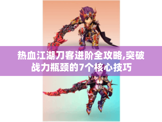 热血江湖刀客进阶全攻略,突破战力瓶颈的7个核心技巧 热血江湖刀客进阶全攻略,突破战力瓶颈的7个核心技巧