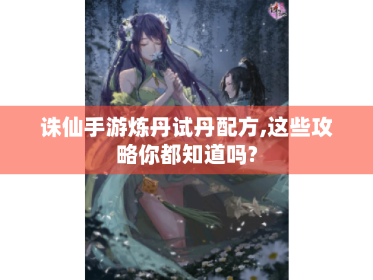 诛仙手游炼丹试丹配方,这些攻略你都知道吗?