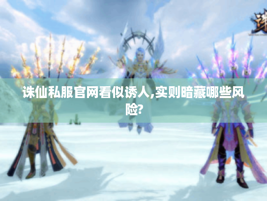 诛仙私服官网看似诱人,实则暗藏哪些风险? 诛仙私服官网看似诱人,实则暗藏哪些风险?