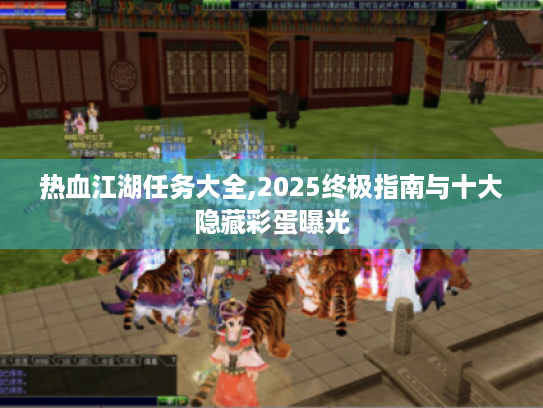 热血江湖任务大全,2025终极指南与十大隐藏彩蛋曝光 热血江湖任务大全,2025终极指南与十大隐藏彩蛋曝光
