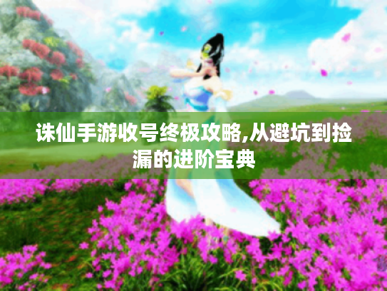 诛仙手游收号终极攻略,从避坑到捡漏的进阶宝典 诛仙手游收号终极攻略,从避坑到捡漏的进阶宝典